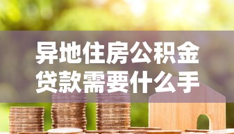 异地住房公积金贷款需要什么手续：异地公积金贷款办理需哪些材料