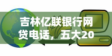 吉林亿联银行网贷电话，五大2025最新好过的贷款平台