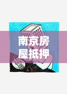南京房屋抵押贷款：南京房产如何办理抵押贷款