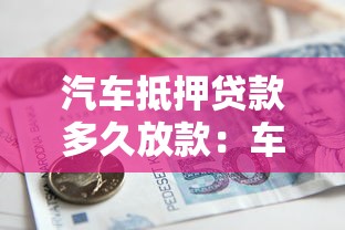 汽车抵押贷款多久放款：车抵贷最快何时到账
