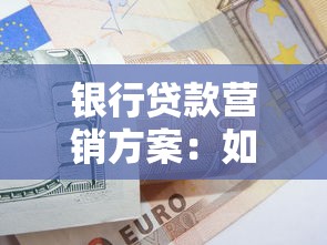 银行贷款营销方案：如何高效推广银行信贷产品
