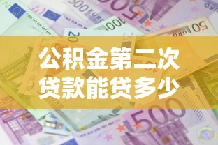 公积金第二次贷款能贷多少：二套房公积金最高可贷多少