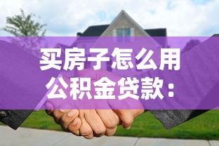 买房子怎么用公积金贷款：公积金贷款购房全流程解析
