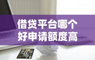 借贷平台哪个好申请额度高，省内五个2025最新正规苹果id贷口子