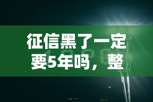 征信黑了一定要5年吗，整合5个2025最新所有的网贷平台