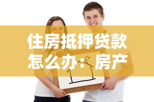 住房抵押贷款怎么办：房产抵押贷款如何申请
