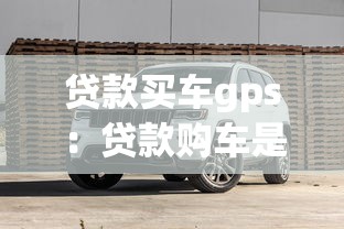 贷款买车gps：贷款购车是否必须安装GPS定位