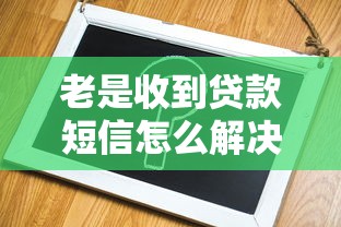 老是收到贷款短信怎么解决：频繁收到贷款短信该如何处理