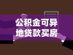 公积金可异地贷款买房：异地购房能用公积金贷款吗