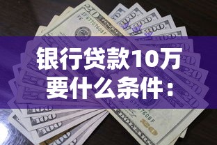 银行贷款10万要什么条件：申请银行贷款10万需具备哪些资质