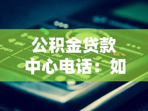 公积金贷款中心电话：如何联系公积金贷款咨询热线
