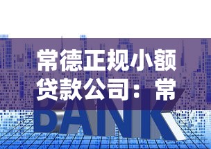 常德正规小额贷款公司：常德哪些小贷公司合法可靠