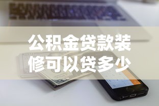 公积金贷款装修可以贷多少钱：公积金装修贷款额度上限是多少