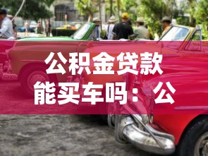 公积金贷款能买车吗：公积金可否用于购车贷款