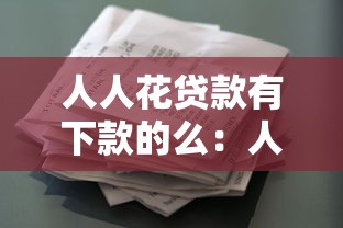 人人花贷款有下款的么：人人花贷款审核通过率高吗