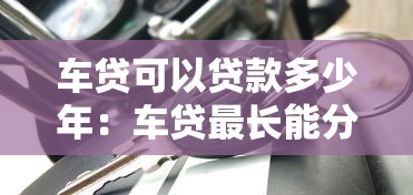 车贷可以贷款多少年：车贷最长能分多少期还清