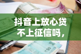抖音上放心贷不上征信吗，省内五个2025最新贷款利息最低的平台