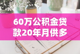 60万公积金贷款20年月供多少：2025年公积金60万贷20年每月还多少