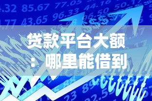 贷款平台大额：哪里能借到高额度贷款