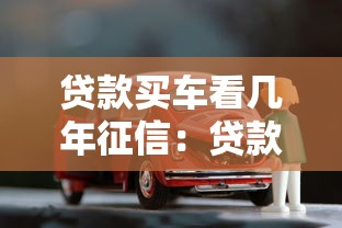 贷款买车看几年征信：贷款购车征信记录查询期限是多久