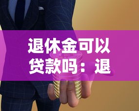 退休金可以贷款吗：退休人员如何用养老金申请贷款