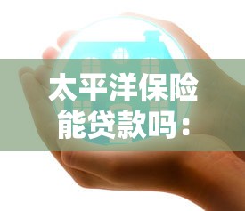 太平洋保险能贷款吗：太平洋保单如何申请贷款