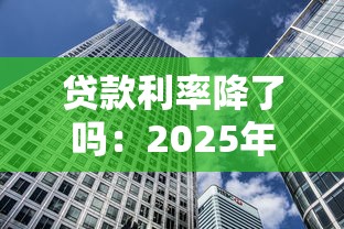 贷款利率降了吗：2025年房贷利率下调了吗