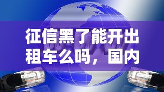 征信黑了能开出租车么吗，国内五大2025最新66岁能贷款的平台