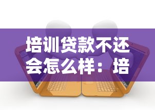 培训贷款不还会怎么样：培训贷款逾期不还后果如何