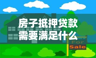 房子抵押贷款需要满足什么条件：申请房屋抵押贷款需具备哪些基本条件