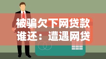 被骗欠下网贷款谁还：遭遇网贷骗局债务该由谁承担