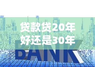 贷款贷20年好还是30年：房贷年限选20年还是30年更划算