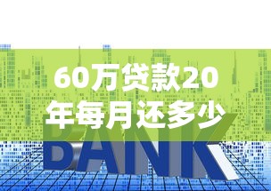 60万贷款20年每月还多少：20年房贷60万月供金额是多少