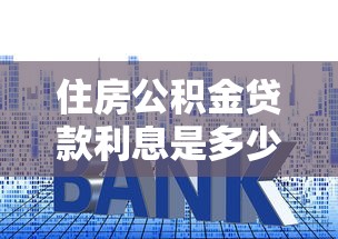 住房公积金贷款利息是多少：住房公积金贷款利率是多少