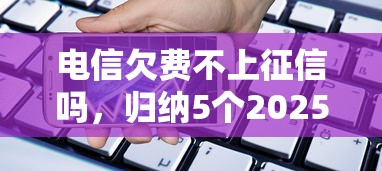 电信欠费不上征信吗，归纳5个2025最新360贷款是平台的