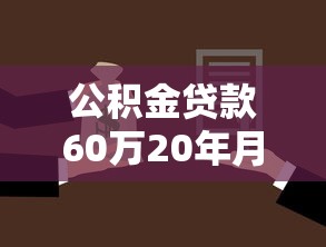 公积金贷款60万20年月供多少：60万公积金贷20年每月还多少