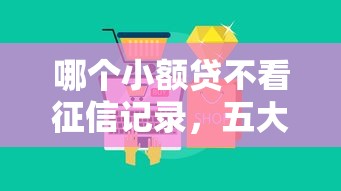 哪个小额贷不看征信记录，五大2025最新平台借钱安全