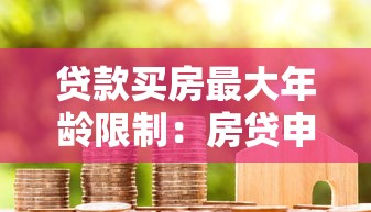 贷款买房最大年龄限制：房贷申请对年龄有上限要求吗