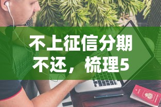 不上征信分期不还，梳理5个2025最新好借钱平台