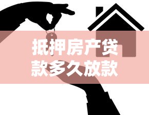 抵押房产贷款多久放款：房产抵押贷款放款周期需要多久