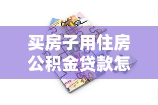 买房子用住房公积金贷款怎么贷：公积金购房贷款流程详解