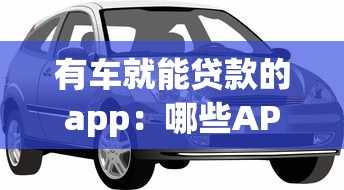 有车就能贷款的app：哪些APP支持用车抵押快速借款