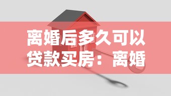 离婚后多久可以贷款买房：离婚后何时能申请房贷购房