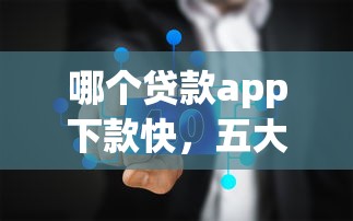 哪个贷款app下款快,五大2025最新无条件下款的平台 哪个贷款app下款快,五大2025最新无条件下款的平台
