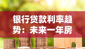 银行贷款利率趋势：未来一年房贷利息会涨还是跌