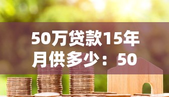 50万贷款15年月供多少：50万房贷15年每月还款金额是多少