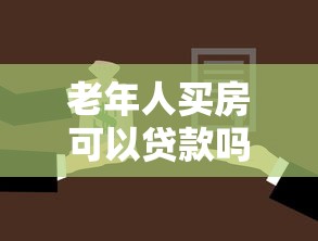 老年人买房可以贷款吗：60岁后购房还能申请贷款吗