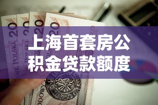 上海首套房公积金贷款额度：上海首套住房公积金最高可贷多少