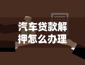 汽车贷款解押怎么办理：车贷结清后如何办理解押手续