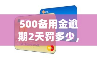 500备用金逾期2天罚多少，汇总五个2025最新良心的贷款平台
